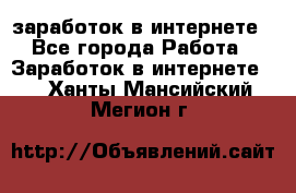  заработок в интернете - Все города Работа » Заработок в интернете   . Ханты-Мансийский,Мегион г.